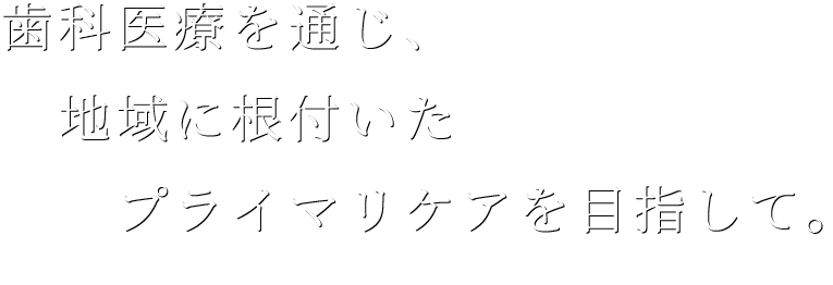 歯科医療を通じ、地域に根付いたプライマリケアを目指して。